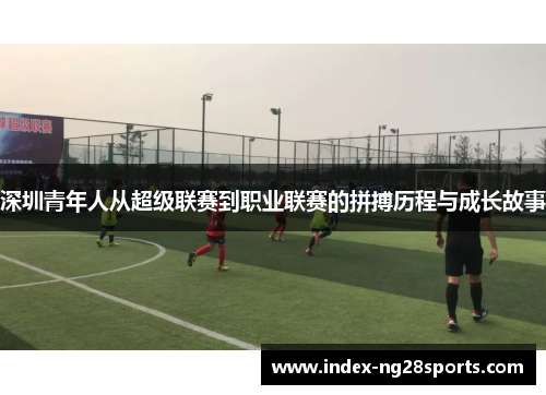 深圳青年人从超级联赛到职业联赛的拼搏历程与成长故事