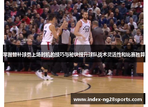 掌握替补球员上场时机的技巧与秘诀提升球队战术灵活性和比赛胜算