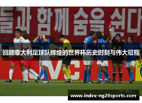 回顾意大利足球队辉煌的世界杯历史时刻与伟大征程