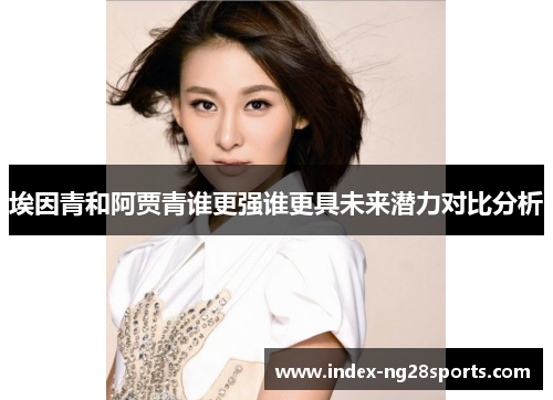 埃因青和阿贾青谁更强谁更具未来潜力对比分析