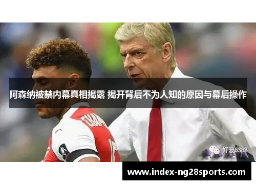 阿森纳被禁内幕真相揭露 揭开背后不为人知的原因与幕后操作