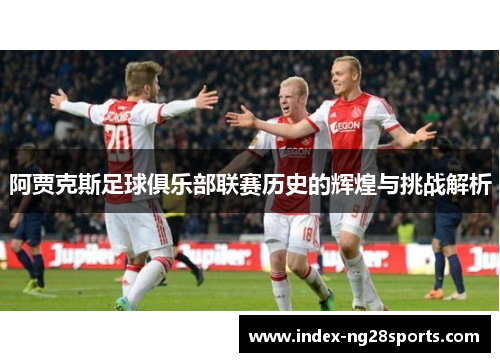 阿贾克斯足球俱乐部联赛历史的辉煌与挑战解析 阿贾克斯足球俱乐部联赛历史的辉煌与挑战解析
